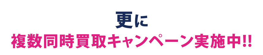 更に複数同時買取キャンペーン実施中!!